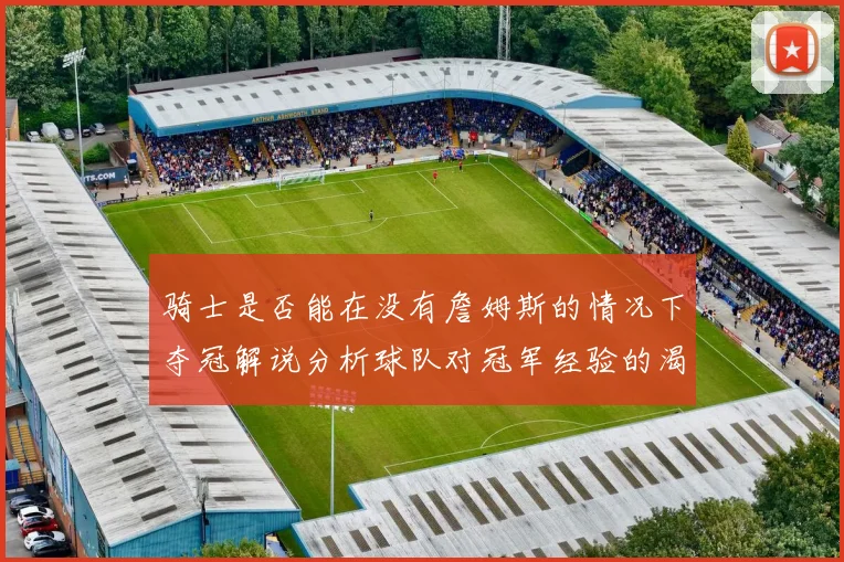 骑士是否能在没有詹姆斯的情况下夺冠解说分析球队对冠军经验的渴望与担忧