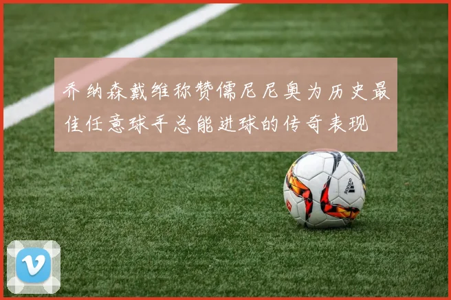 乔纳森戴维称赞儒尼尼奥为历史最佳任意球手总能进球的传奇表现
