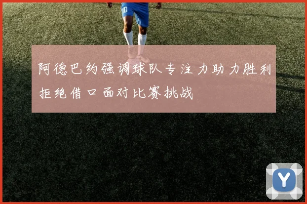 阿德巴约强调球队专注力助力胜利拒绝借口面对比赛挑战