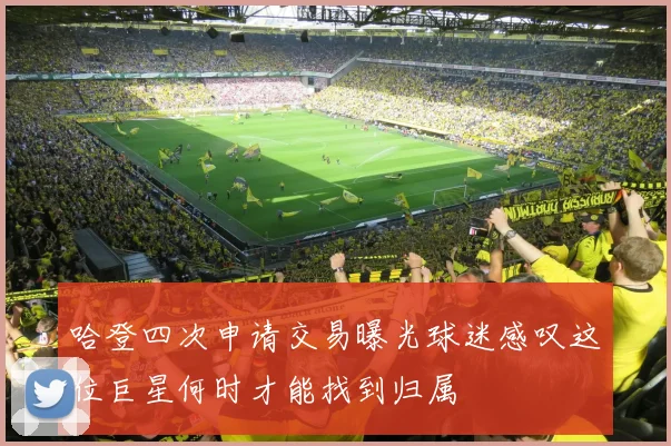 哈登四次申请交易曝光球迷感叹这位巨星何时才能找到归属