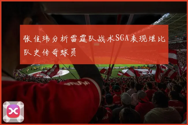 张佳玮分析雷霆队战术SGA表现堪比队史传奇球员