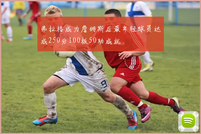 弗拉格成为詹姆斯后最年轻球员达成250分100板50助成就