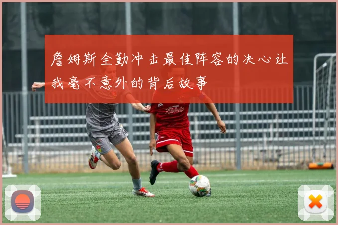 詹姆斯全勤冲击最佳阵容的决心让我毫不意外的背后故事