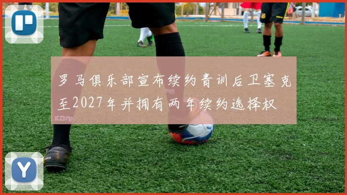 罗马俱乐部宣布续约青训后卫塞克至2027年并拥有两年续约选择权