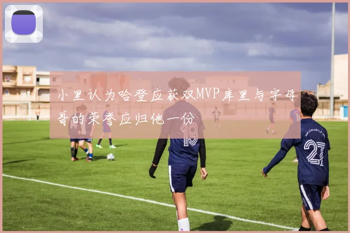 小里认为哈登应获双MVP库里与字母哥的荣誉应归他一份