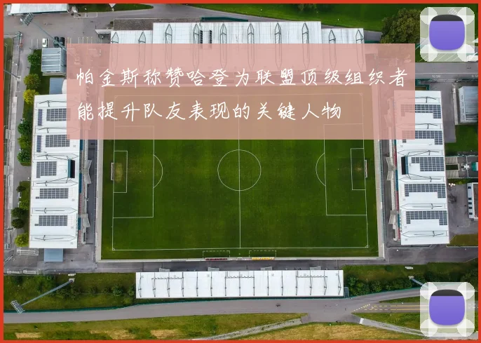 帕金斯称赞哈登为联盟顶级组织者能提升队友表现的关键人物