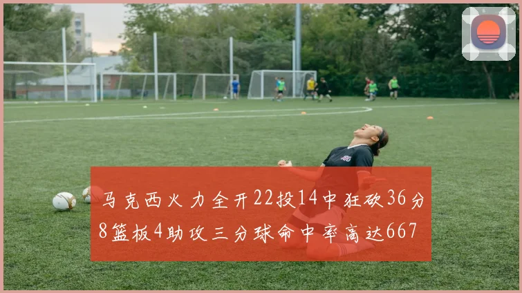 马克西火力全开22投14中狂砍36分8篮板4助攻三分球命中率高达667