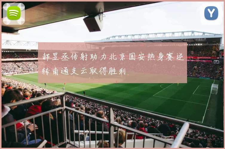 郝昱丞传射助力北京国安热身赛逆转南通支云取得胜利