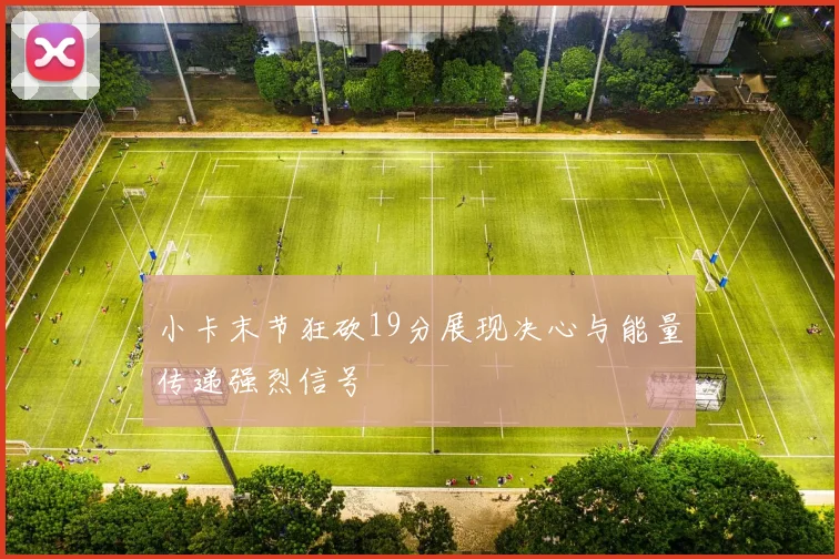小卡末节狂砍19分展现决心与能量传递强烈信号