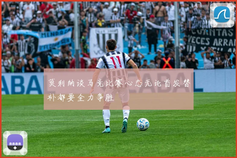 莫利纳谈马竞比赛心态无论首发替补都要全力争胜